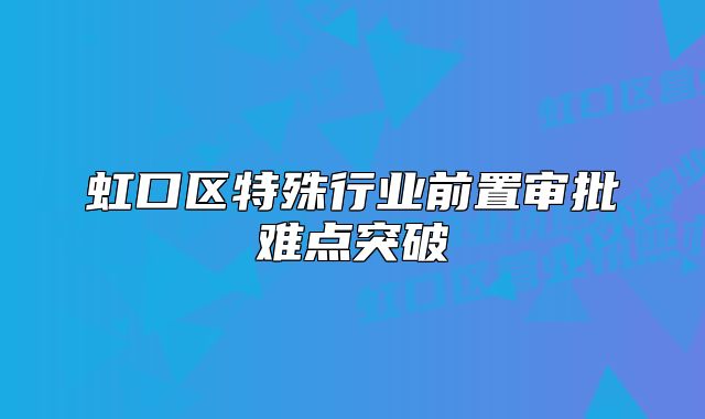 虹口區(qū)特殊行業(yè)前置審批難點(diǎn)突破