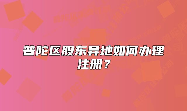 普陀區(qū)股東異地如何辦理注冊？