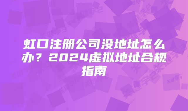 虹口注冊公司沒地址怎么辦？2024虛擬地址合規(guī)指南