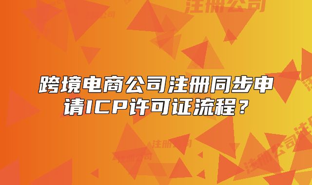 跨境電商公司注冊(cè)同步申請(qǐng)ICP許可證流程？