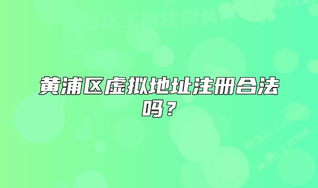 黃浦區(qū)虛擬地址注冊合法嗎？