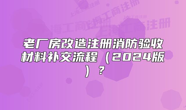 老廠房改造注冊(cè)消防驗(yàn)收材料補(bǔ)交流程（2024版）？