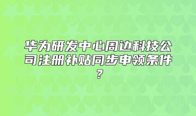 華為研發(fā)中心周邊科技公司注冊補(bǔ)貼同步申領(lǐng)條件？