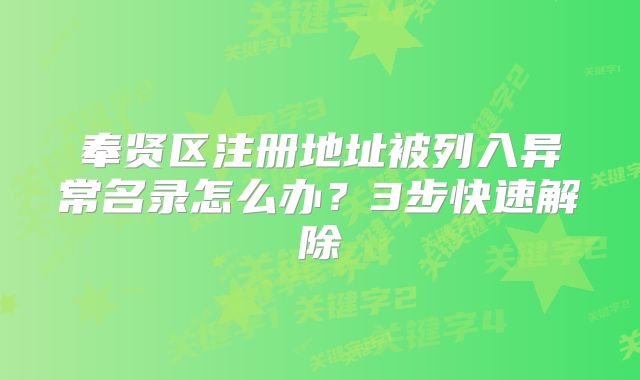 奉賢區(qū)注冊地址被列入異常名錄怎么辦？3步快速解除