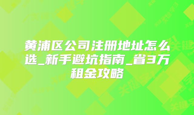 黃浦區(qū)公司注冊地址怎么選_新手避坑指南_省3萬租金攻略