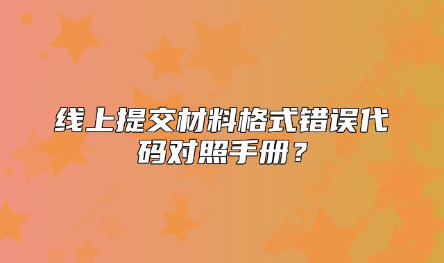 線(xiàn)上提交材料格式錯(cuò)誤代碼對(duì)照手冊(cè)？