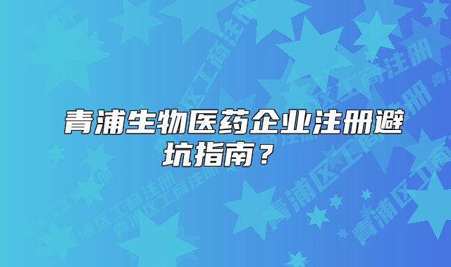 ?青浦生物醫(yī)藥企業(yè)注冊避坑指南？?
