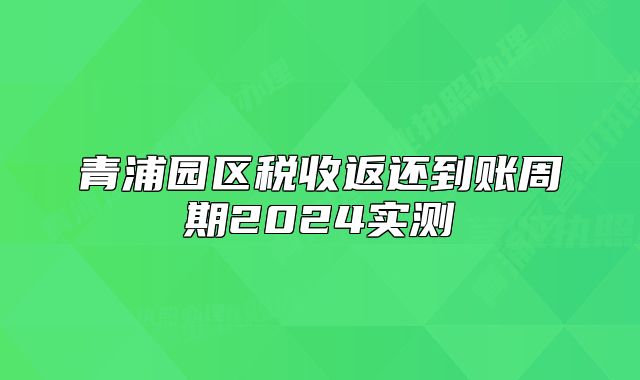 青浦園區(qū)稅收返還到賬周期2024實(shí)測(cè)