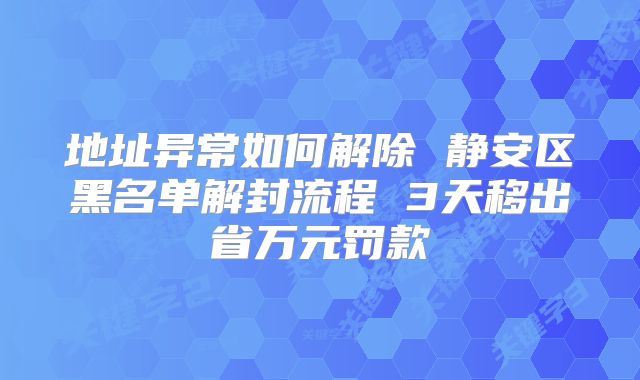 地址異常如何解除 靜安區(qū)黑名單解封流程 3天移出省萬元罰款