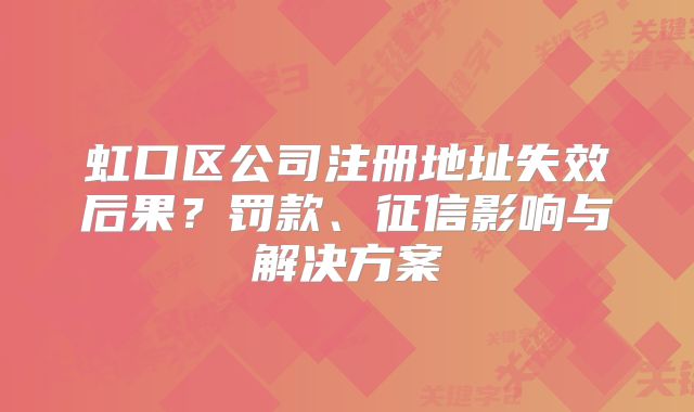 虹口區(qū)公司注冊地址失效后果？罰款、征信影響與解決方案