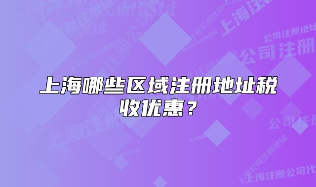 上海哪些區(qū)域注冊地址稅收優(yōu)惠？