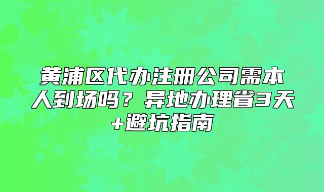 黃浦區(qū)代辦注冊公司需本人到場嗎？異地辦理省3天指南
