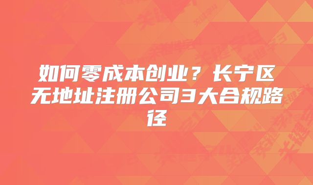 如何零成本創(chuàng)業(yè)？長寧區(qū)無地址注冊公司3大合規(guī)路徑