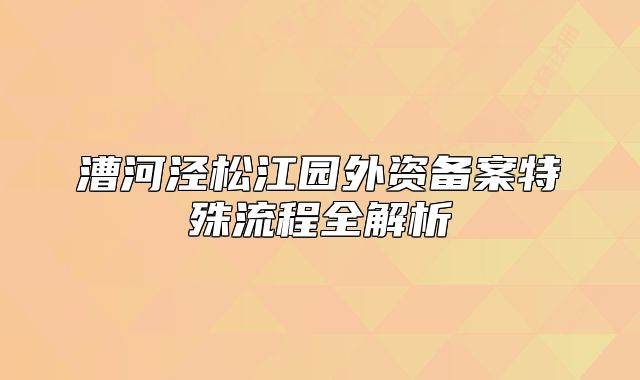 漕河涇松江園外資備案特殊流程全解析