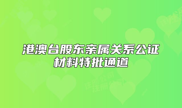 港澳臺股東親屬關(guān)系公證材料特批通道