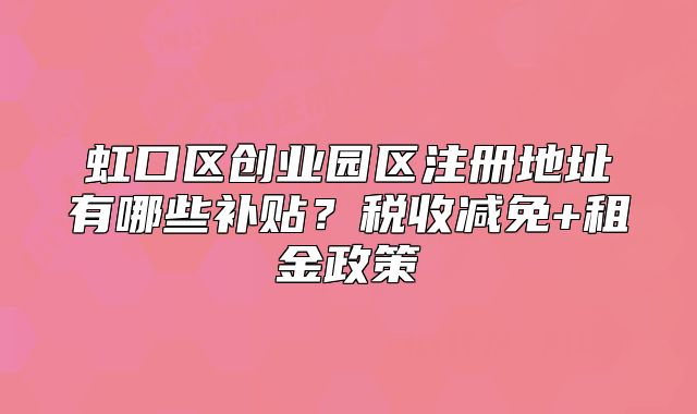 虹口區(qū)創(chuàng)業(yè)園區(qū)注冊地址有哪些補貼？稅收減免+租金政策