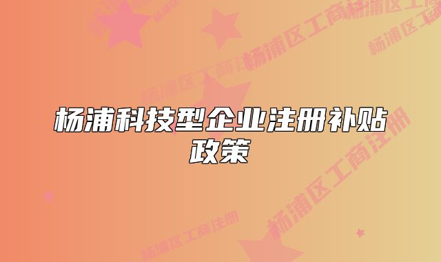楊浦科技型企業(yè)注冊(cè)補(bǔ)貼政策