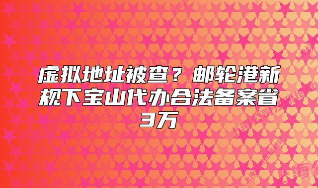 虛擬地址被查？郵輪港新規(guī)下寶山代辦合法備案省3萬(wàn)