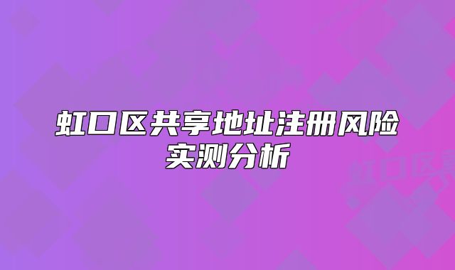 虹口區(qū)共享地址注冊(cè)風(fēng)險(xiǎn)實(shí)測(cè)分析