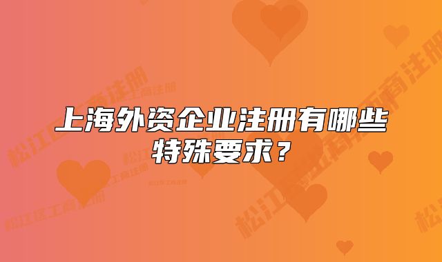 上海外資企業(yè)注冊(cè)有哪些特殊要求？