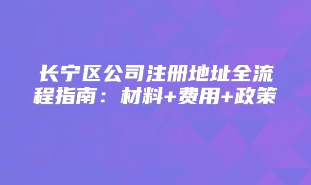 長寧區(qū)公司注冊地址全流程指南：材料+費(fèi)用+政策?