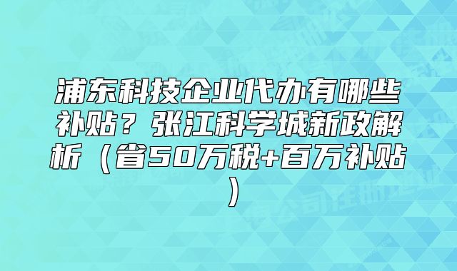 浦東科技企業(yè)代辦有哪些補(bǔ)貼？張江科學(xué)城新政解析
