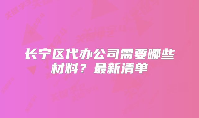 長寧區(qū)代辦公司需要哪些材料？最新清單