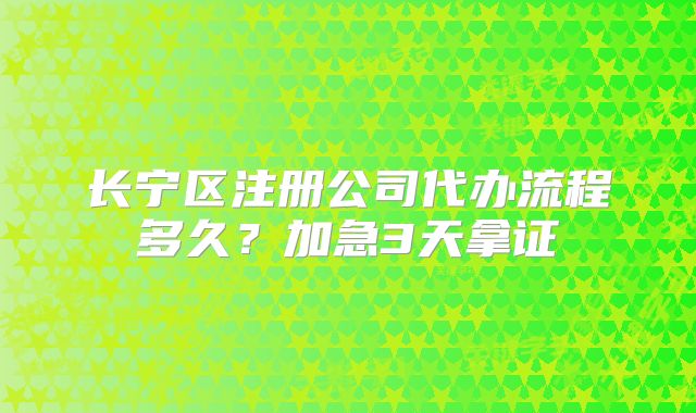 長寧區(qū)注冊(cè)公司代辦流程多久？加急3天拿證