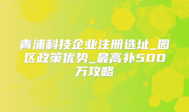 青浦科技企業(yè)注冊(cè)選址_園區(qū)政策優(yōu)勢(shì)_最高補(bǔ)500萬(wàn)攻略