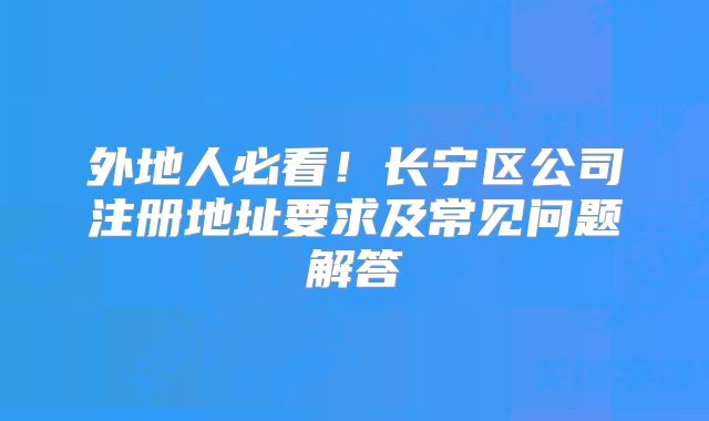 外地人必看！長寧區(qū)公司注冊地址要求及常見問題解答?