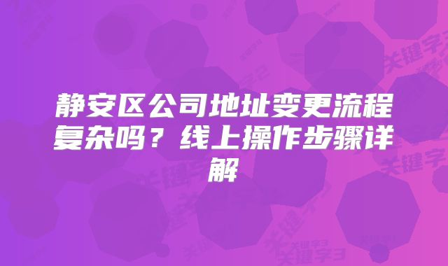 靜安區(qū)公司地址變更流程復(fù)雜嗎？線上操作步驟詳解