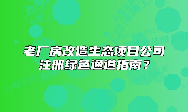 老廠房改造生態(tài)項目公司注冊綠色通道指南？