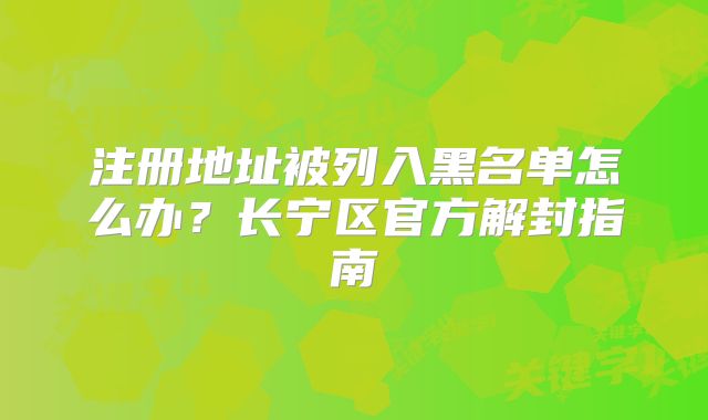 注冊(cè)地址被列入黑名單怎么辦？長(zhǎng)寧區(qū)官方解封指南