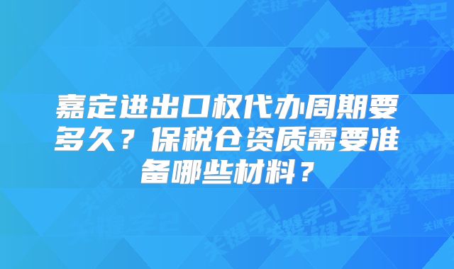 嘉定進(jìn)出口權(quán)代辦周期要多久？保稅倉(cāng)資質(zhì)需要準(zhǔn)備哪些材料？