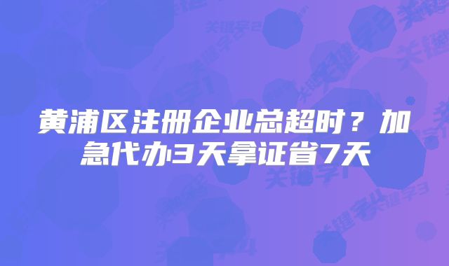 黃浦區(qū)注冊(cè)企業(yè)總超時(shí)？加急代辦3天拿證省7天