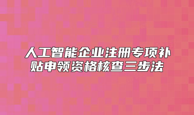 人工智能企業(yè)注冊專項補貼申領資格核查三步法
