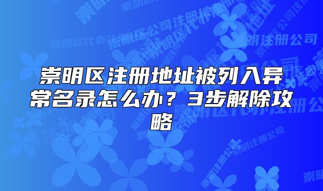 崇明區(qū)注冊地址被列入異常名錄怎么辦？3步解除攻略