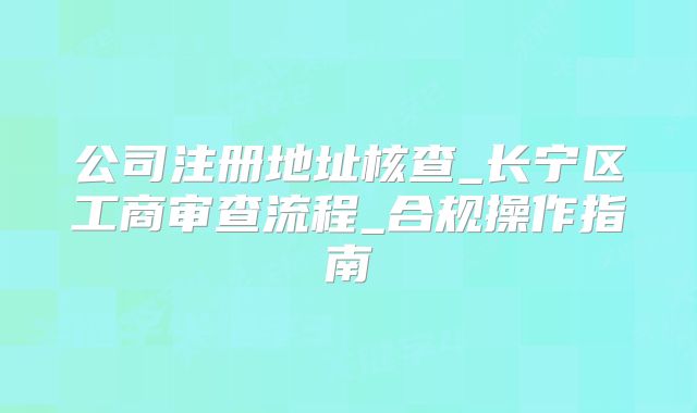公司注冊(cè)地址核查_長(zhǎng)寧區(qū)工商審查流程_合規(guī)操作指南
