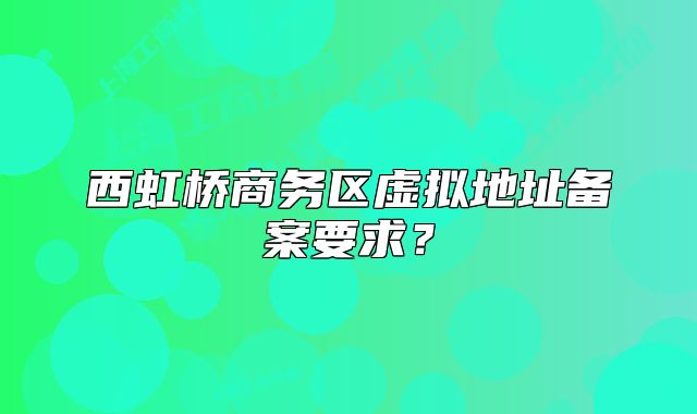 西虹橋商務區(qū)虛擬地址備案要求？