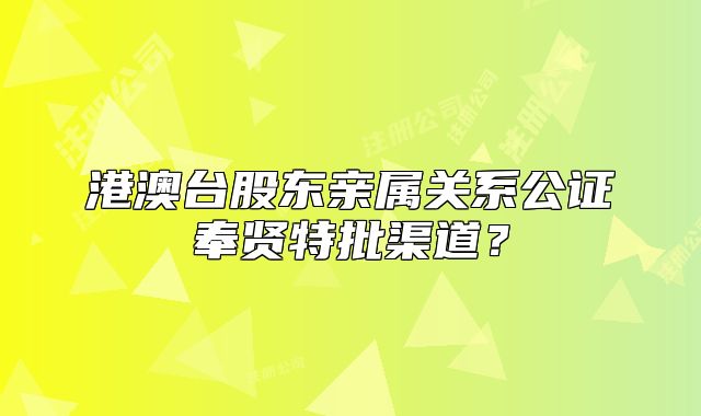 港澳臺股東親屬關系公證奉賢特批渠道？