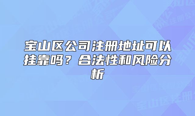 寶山區(qū)公司注冊地址可以掛靠嗎？合法性和風險分析