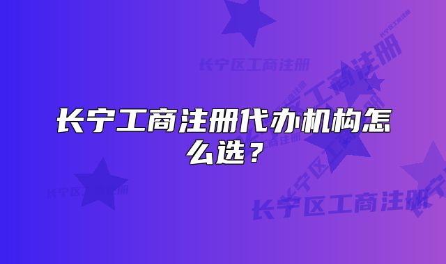 長寧工商注冊代辦機構(gòu)怎么選？