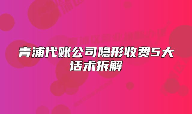青浦代賬公司隱形收費5大話術(shù)拆解