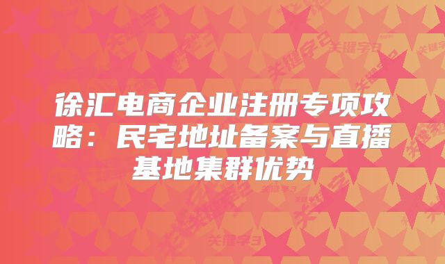 徐匯電商企業(yè)注冊專項攻略：民宅地址備案與直播基地集群優(yōu)勢