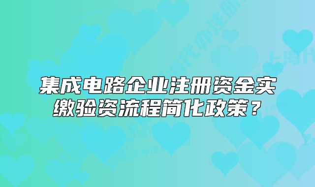 集成電路企業(yè)注冊資金實繳驗資流程簡化政策？