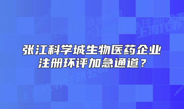 張江科學城生物醫(yī)藥企業(yè)注冊環(huán)評加急通道？
