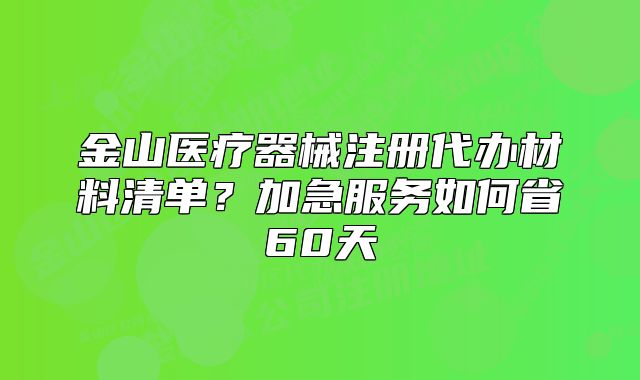 金山醫(yī)療器械注冊代辦材料清單？加急服務(wù)如何省60天