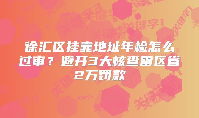 徐匯區(qū)掛靠地址年檢怎么過審？避開3大核查雷區(qū)省2萬罰款