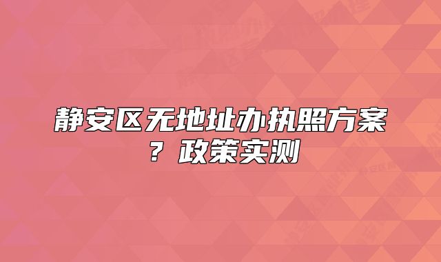 靜安區(qū)無地址辦執(zhí)照方案？政策實(shí)測(cè)