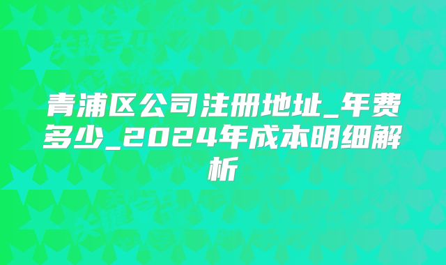 青浦區(qū)公司注冊地址_年費(fèi)多少_2024年成本明細(xì)解析